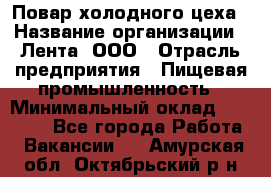 Повар холодного цеха › Название организации ­ Лента, ООО › Отрасль предприятия ­ Пищевая промышленность › Минимальный оклад ­ 18 000 - Все города Работа » Вакансии   . Амурская обл.,Октябрьский р-н